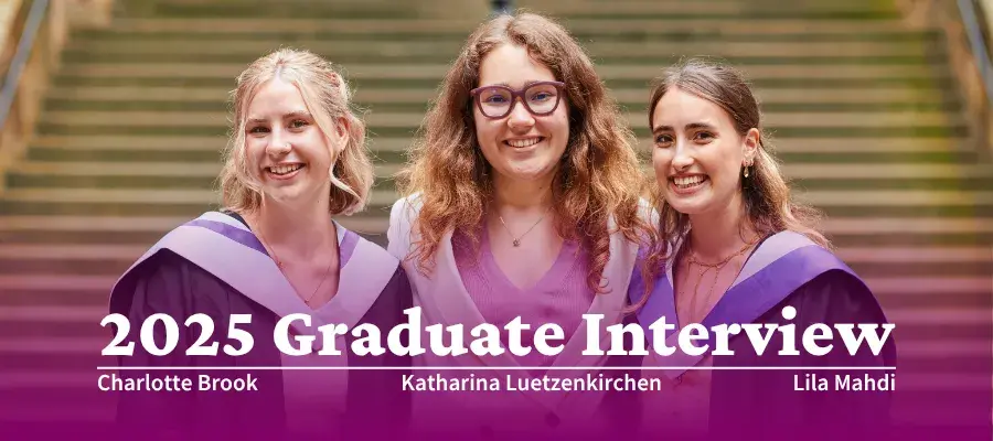 Colour head and shoulders photo of (Left to Right) Charlotte Brook, Katharina Luetzenkirchen and Lila Mahdi stood in the New College Quad smiling at the camera. Text overlay reads "2025 Graduate Interview: Charlotte Brook, Katharina Luetzenkirchen, Lila Mahdi"